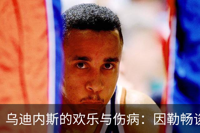 乌迪内斯的欢乐与伤病：因勒畅谈扎尼奥洛重返国家队的喜悦