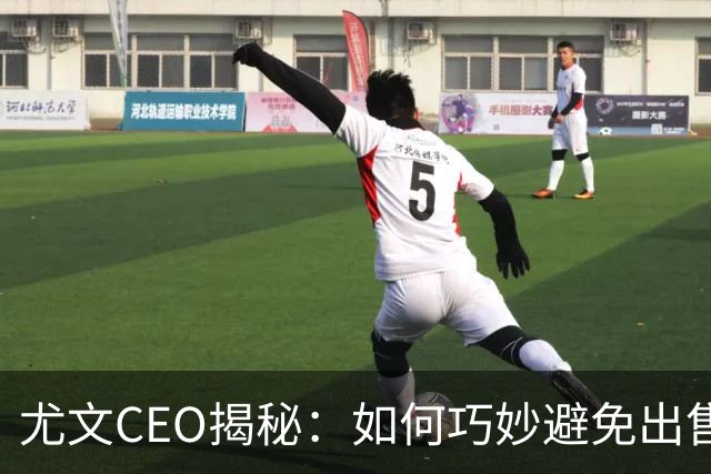 尤文CEO揭秘：如何巧妙避免出售核心球员