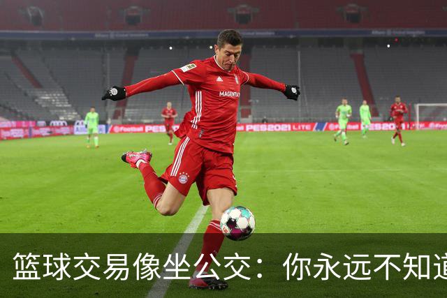 篮球交易像坐公交：你永远不知道哪个站下车！